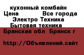кухонный комбайн › Цена ­ 5 500 - Все города Электро-Техника » Бытовая техника   . Брянская обл.,Брянск г.